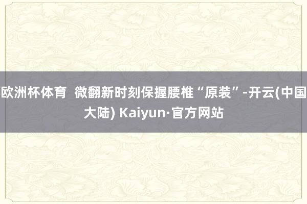 欧洲杯体育  微翻新时刻保握腰椎“原装”-开云(中国大陆) Kaiyun·官方网站