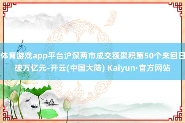 体育游戏app平台沪深两市成交额聚积第50个来回日破万亿元-开云(中国大陆) Kaiyun·官方网站
