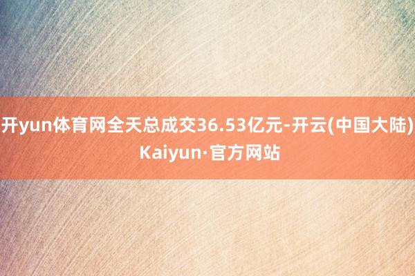 开yun体育网全天总成交36.53亿元-开云(中国大陆) Kaiyun·官方网站