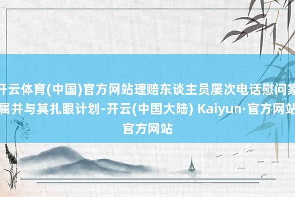 开云体育(中国)官方网站理赔东谈主员屡次电话慰问家属并与其扎眼计划-开云(中国大陆) Kaiyun·官方网站