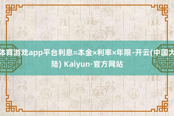 体育游戏app平台利息=本金×利率×年限-开云(中国大陆) Kaiyun·官方网站
