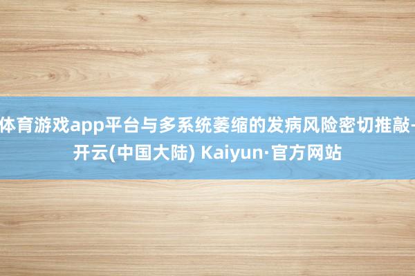 体育游戏app平台与多系统萎缩的发病风险密切推敲-开云(中国大陆) Kaiyun·官方网站