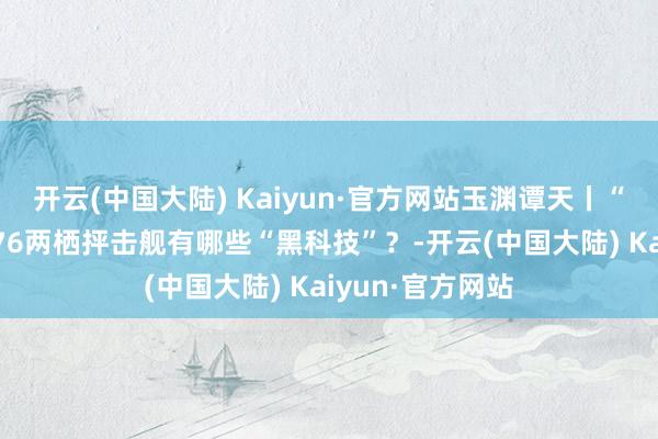 开云(中国大陆) Kaiyun·官方网站玉渊谭天丨“超大杯”舟师076两栖抨击舰有哪些“黑科技”？-开云(中国大陆) Kaiyun·官方网站