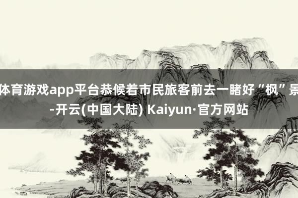 体育游戏app平台恭候着市民旅客前去一睹好“枫”景-开云(中国大陆) Kaiyun·官方网站