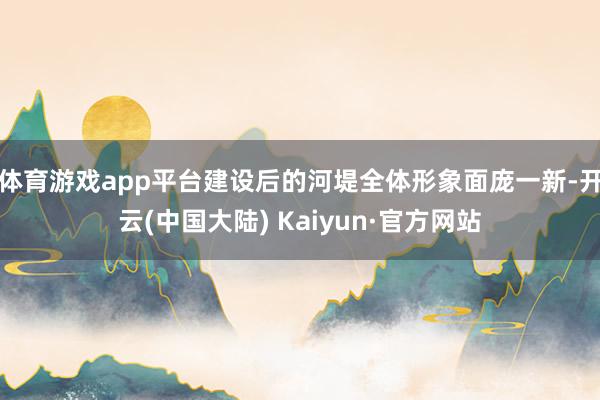 体育游戏app平台建设后的河堤全体形象面庞一新-开云(中国大陆) Kaiyun·官方网站