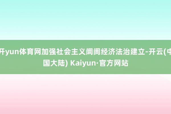开yun体育网加强社会主义阛阓经济法治建立-开云(中国大陆) Kaiyun·官方网站