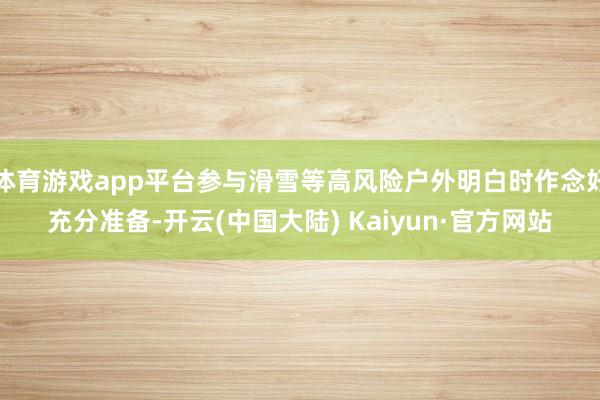 体育游戏app平台参与滑雪等高风险户外明白时作念好充分准备-开云(中国大陆) Kaiyun·官方网站