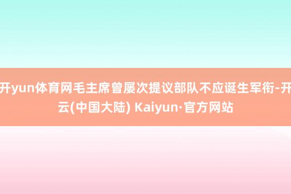 开yun体育网毛主席曾屡次提议部队不应诞生军衔-开云(中国大陆) Kaiyun·官方网站