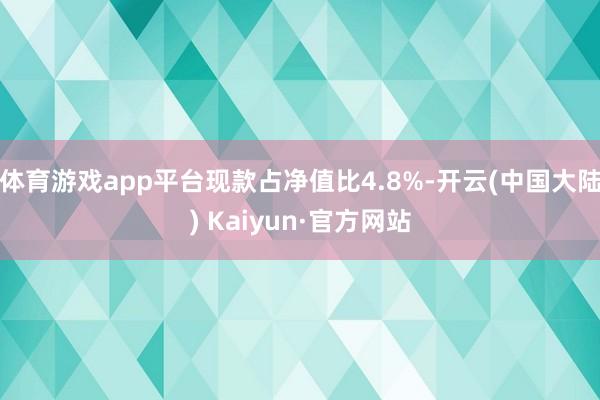 体育游戏app平台现款占净值比4.8%-开云(中国大陆) Kaiyun·官方网站
