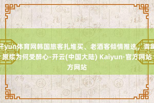 开yun体育网韩国旅客扎堆买、老酒客倾情推选，青啤原浆为何受醉心-开云(中国大陆) Kaiyun·官方网站