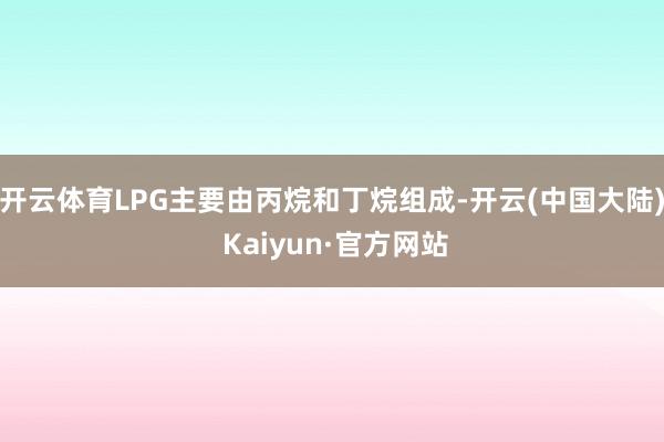开云体育LPG主要由丙烷和丁烷组成-开云(中国大陆) Kaiyun·官方网站
