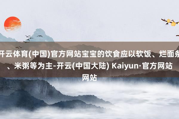 开云体育(中国)官方网站宝宝的饮食应以软饭、烂面条、米粥等为主-开云(中国大陆) Kaiyun·官方网站
