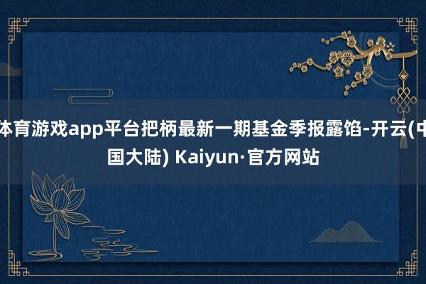 体育游戏app平台把柄最新一期基金季报露馅-开云(中国大陆) Kaiyun·官方网站