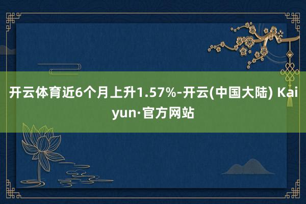 开云体育近6个月上升1.57%-开云(中国大陆) Kaiyun·官方网站