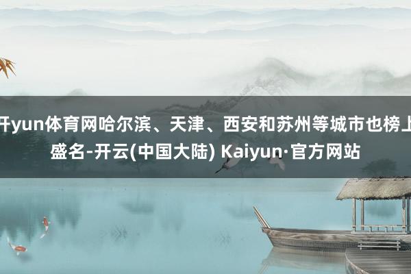 开yun体育网哈尔滨、天津、西安和苏州等城市也榜上盛名-开云(中国大陆) Kaiyun·官方网站