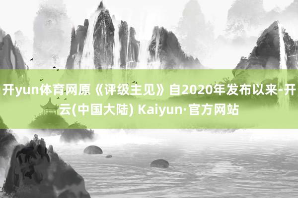 开yun体育网原《评级主见》自2020年发布以来-开云(中国大陆) Kaiyun·官方网站