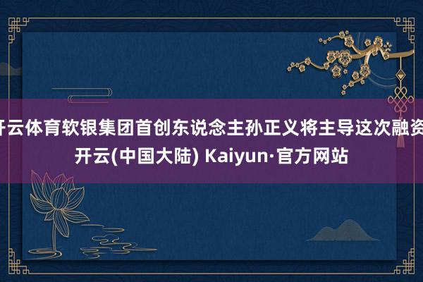 开云体育软银集团首创东说念主孙正义将主导这次融资-开云(中国大陆) Kaiyun·官方网站
