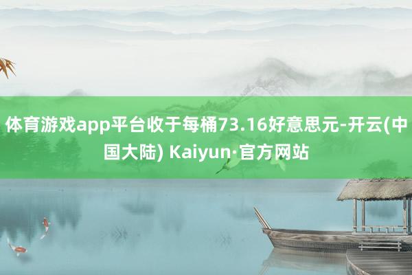 体育游戏app平台收于每桶73.16好意思元-开云(中国大陆) Kaiyun·官方网站