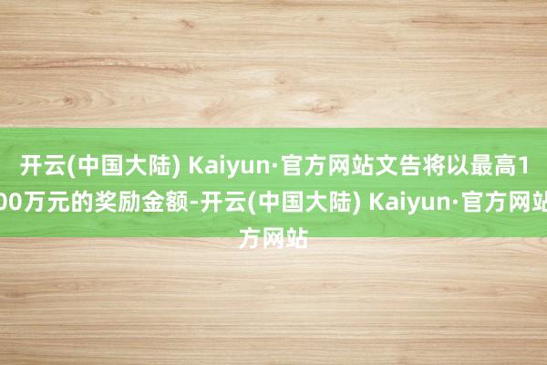 开云(中国大陆) Kaiyun·官方网站文告将以最高100万元的奖励金额-开云(中国大陆) Kaiyun·官方网站
