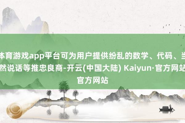 体育游戏app平台可为用户提供纷乱的数学、代码、当然说话等推忠良商-开云(中国大陆) Kaiyun·官方网站