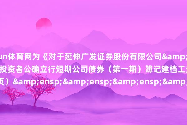 开yun体育网为《对于延伸广发证券股份有限公司&ensp;2025&ensp;年面向专科投资者公确立行短期公司债券（第一期）簿记建档工夫的公告》之盖印页）&ensp;&ensp;&ensp;&ensp;&ensp;&ensp;&ensp;&ensp;&ensp;&ensp;&ensp;&