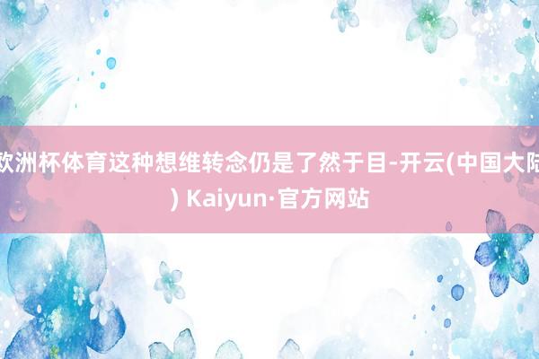 欧洲杯体育这种想维转念仍是了然于目-开云(中国大陆) Kaiyun·官方网站