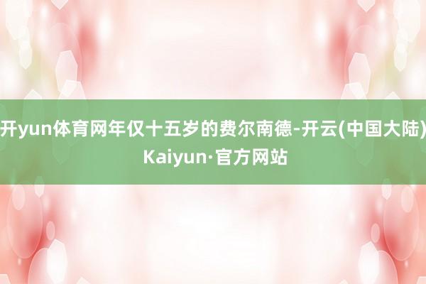 开yun体育网年仅十五岁的费尔南德-开云(中国大陆) Kaiyun·官方网站