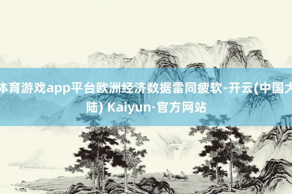 体育游戏app平台欧洲经济数据雷同疲软-开云(中国大陆) Kaiyun·官方网站
