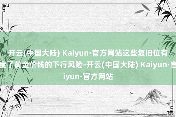 开云(中国大陆) Kaiyun·官方网站这些复旧位有用地适度了黄金价钱的下行风险-开云(中国大陆) Kaiyun·官方网站