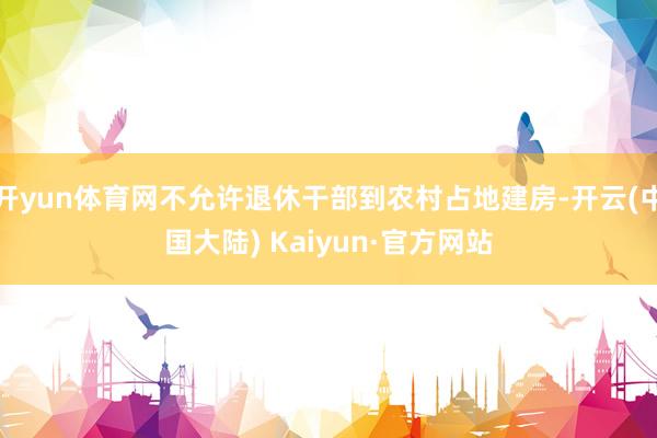 开yun体育网不允许退休干部到农村占地建房-开云(中国大陆) Kaiyun·官方网站