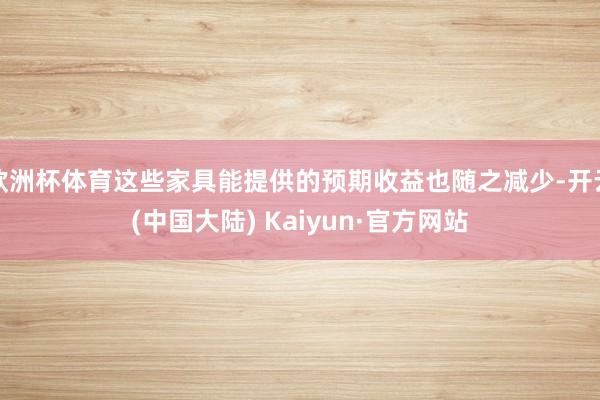 欧洲杯体育这些家具能提供的预期收益也随之减少-开云(中国大陆) Kaiyun·官方网站