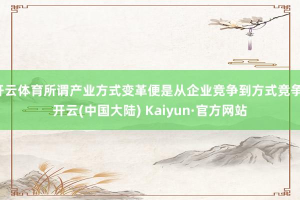 开云体育所谓产业方式变革便是从企业竞争到方式竞争-开云(中国大陆) Kaiyun·官方网站