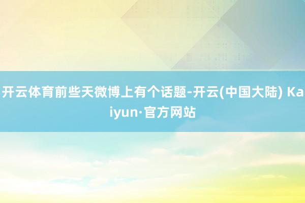 开云体育前些天微博上有个话题-开云(中国大陆) Kaiyun·官方网站
