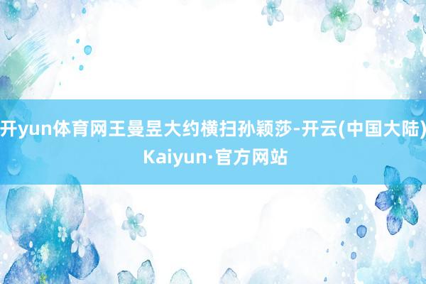 开yun体育网王曼昱大约横扫孙颖莎-开云(中国大陆) Kaiyun·官方网站