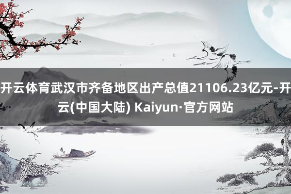 开云体育武汉市齐备地区出产总值21106.23亿元-开云(中国大陆) Kaiyun·官方网站