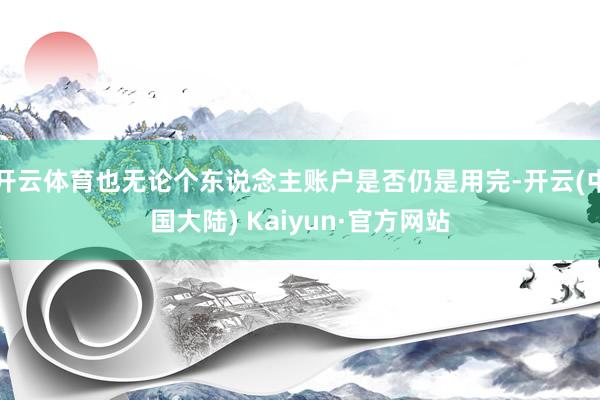 开云体育也无论个东说念主账户是否仍是用完-开云(中国大陆) Kaiyun·官方网站