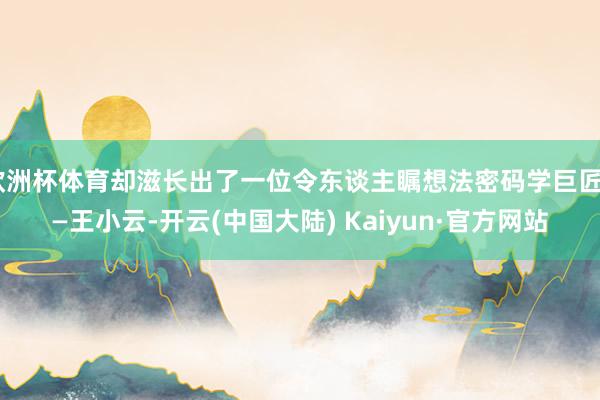 欧洲杯体育却滋长出了一位令东谈主瞩想法密码学巨匠——王小云-开云(中国大陆) Kaiyun·官方网站