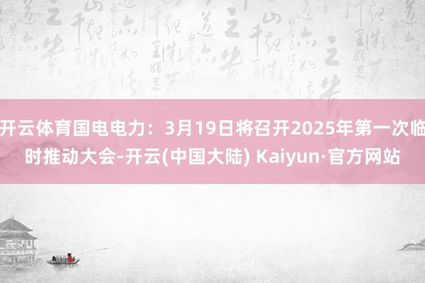 开云体育国电电力：3月19日将召开2025年第一次临时推动大会-开云(中国大陆) Kaiyun·官方网站