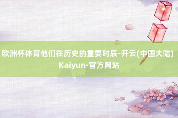 欧洲杯体育他们在历史的重要时辰-开云(中国大陆) Kaiyun·官方网站