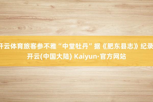 开云体育旅客参不雅“中堂牡丹”据《肥东县志》纪录-开云(中国大陆) Kaiyun·官方网站