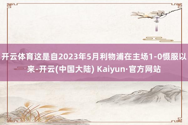 开云体育这是自2023年5月利物浦在主场1-0慑服以来-开云(中国大陆) Kaiyun·官方网站