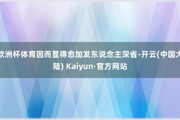 欧洲杯体育因而显得愈加发东说念主深省-开云(中国大陆) Kaiyun·官方网站