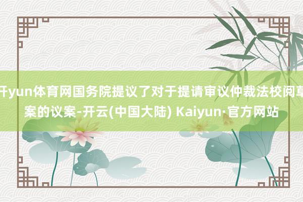 开yun体育网国务院提议了对于提请审议仲裁法校阅草案的议案-开云(中国大陆) Kaiyun·官方网站