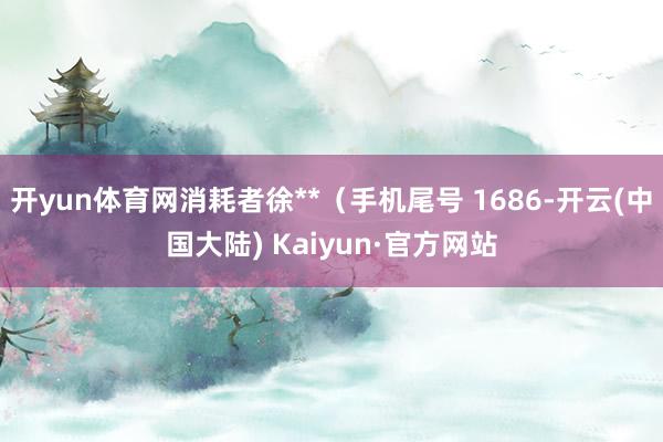 开yun体育网消耗者徐**（手机尾号 1686-开云(中国大陆) Kaiyun·官方网站