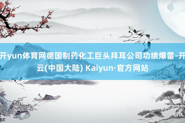 开yun体育网德国制药化工巨头拜耳公司功绩爆雷-开云(中国大陆) Kaiyun·官方网站