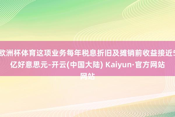 欧洲杯体育这项业务每年税息折旧及摊销前收益接近5亿好意思元-开云(中国大陆) Kaiyun·官方网站