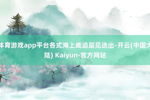 体育游戏app平台各式海上威迫层见迭出-开云(中国大陆) Kaiyun·官方网站