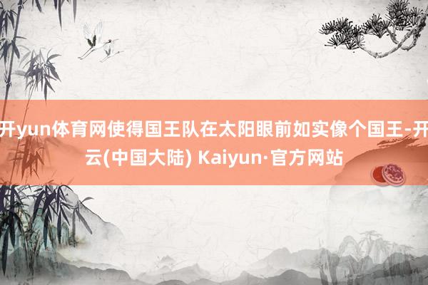 开yun体育网使得国王队在太阳眼前如实像个国王-开云(中国大陆) Kaiyun·官方网站