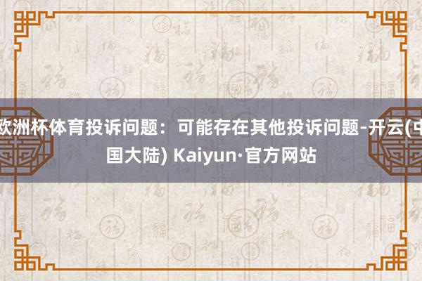 欧洲杯体育投诉问题：可能存在其他投诉问题-开云(中国大陆) Kaiyun·官方网站