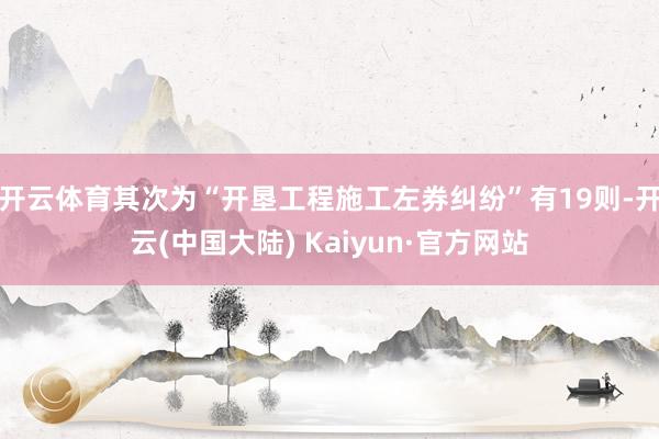 开云体育其次为“开垦工程施工左券纠纷”有19则-开云(中国大陆) Kaiyun·官方网站